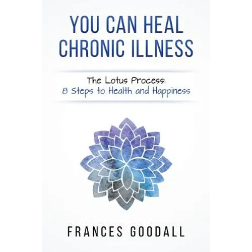 You Can Heal Chronic Illness: The Lotus Process: 8 Steps to Health and Happiness