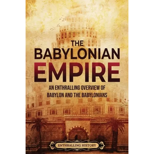 The Babylonian Empire: An Enthralling Overview of Babylon and the Babylonians