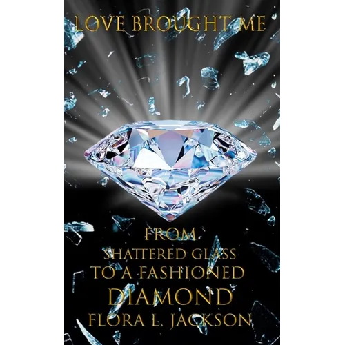 Love Brought Me: From Shattered Glass To A Fashioned Diamond