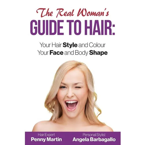 The Real Woman's Guide to Hair: Simple Tips for Your Hair Style and Colour and Face and Body Shape