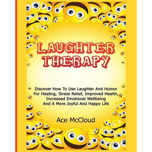 Laughter Therapy: Discover How To Use Laughter And Humor For Healing, Stress Relief, Improved Health, Increased Emotional Wellbeing And