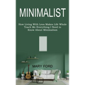 Minimalist: Teach Me Everything I Need to Know About Minimalism (How Living With Less Makes Life Whole)