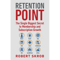 Retention Point: The Single Biggest Secret to Membership and Subscription Growth for Associations, SAAS, Publishers, Digital Access, Subscription Boxe
