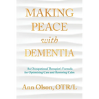 Making Peace with Dementia: An Occupational Therapist's Formula for Optimizing Care and Restoring Calm
