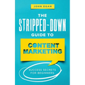The Stripped-Down Guide to Content Marketing: Success Secrets for Beginners