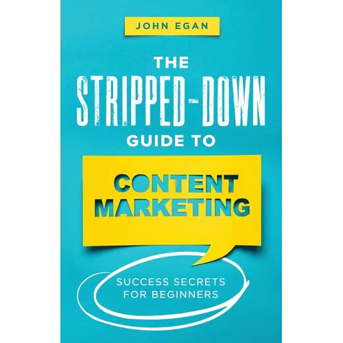 The Stripped-Down Guide to Content Marketing: Success Secrets for Beginners