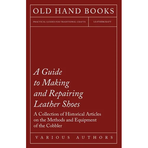 A Guide to Making and Repairing Leather Shoes - A Collection of Historical Articles on the Methods and Equipment of the Cobbler