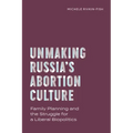 Unmaking Russia's Abortion Culture: Family Planning and the Struggle for a Liberal Biopolitics