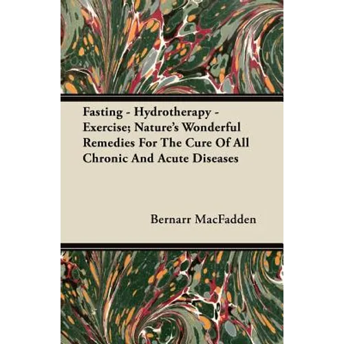 Fasting - Hydrotherapy - Exercise; Nature's Wonderful Remedies For The Cure Of All Chronic And Acute Diseases