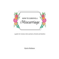 How to Survive a Miscarriage: A guide for women, their partners, friends and families