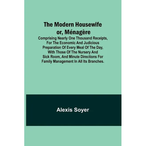 The Modern Housewife or, Ménagère; Comprising Nearly One Thousand Receipts, for the Economic and Judicious Preparation of Every Meal of the Day, with