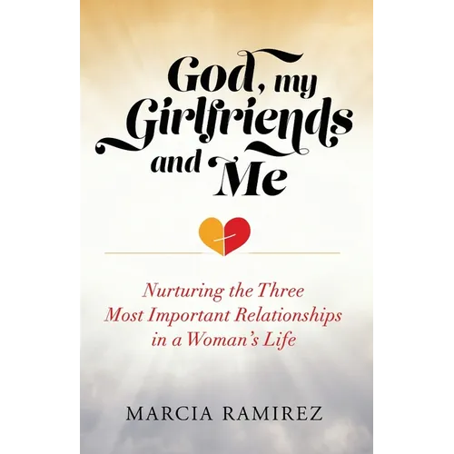 God, My Girlfriends & Me: Nurturing The Three Most Important Relationships In A Woman's Life
