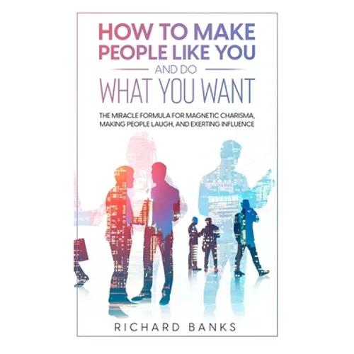 How to Make People Like You and Do What You Want: The Miracle Formula for Magnetic Charisma, Making People Laugh, and Exerting Influence