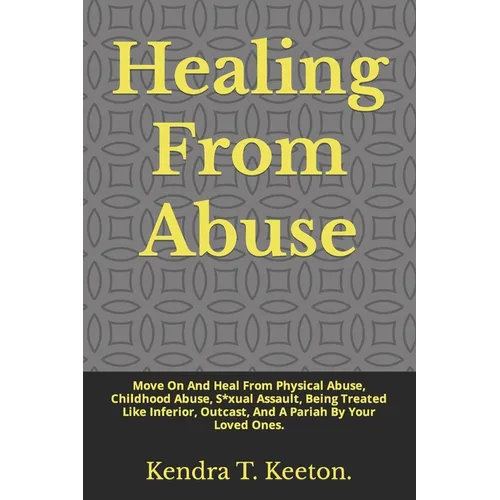 Healing From Abuse: Move On And Heal From Physical Abuse, Childhood Abuse, S*xual Assault, Being Treated Like Inferior, Outcast, And A Par
