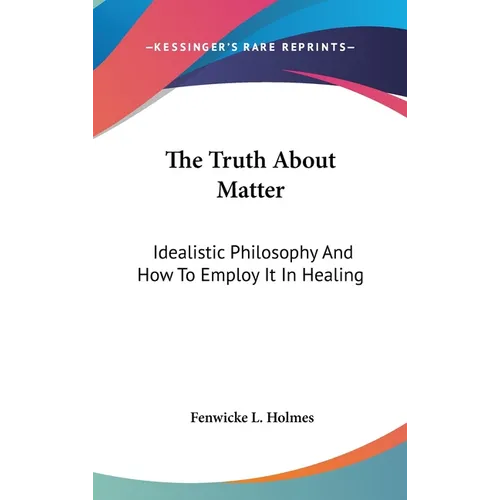 The Truth About Matter: Idealistic Philosophy And How To Employ It In Healing
