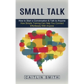 Small Talk: How to Start a Conversation & Talk to Anyone (How Simple Training Can Help You Connect Effortlessly With Anyone)