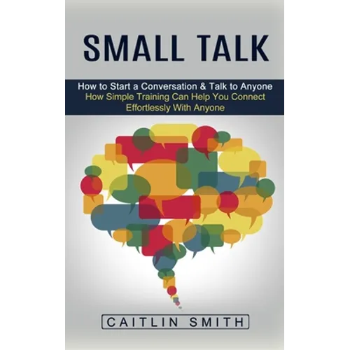 Small Talk: How to Start a Conversation & Talk to Anyone (How Simple Training Can Help You Connect Effortlessly With Anyone)