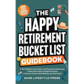 The Happy Retirement Bucket List Guidebook: Create the Life You Love, Stay Active and Engaged, Discover New Passions and Joys