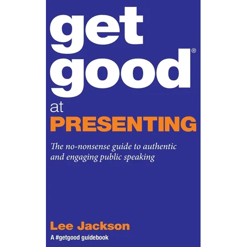 Get Good At Presenting: The no-nonsense guide to authentic and engaging public speaking