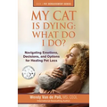 My Cat Is Dying: What Do I Do?: Navigating Emotions, Decisions, and Options for Healing Pet Loss