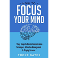 How to Focus Your Mind: 7 Easy Steps to Master Concentration Techniques, Attention Management & Staying Focused