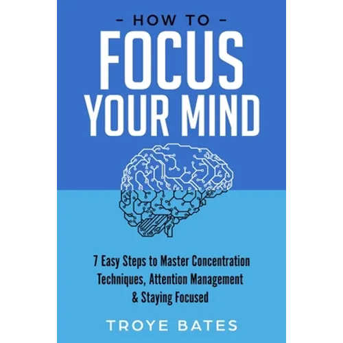 How to Focus Your Mind: 7 Easy Steps to Master Concentration Techniques, Attention Management & Staying Focused