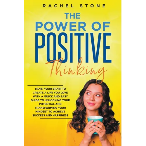 The Power Of Positive Thinking - Train Your Brain To Create A Life You Love