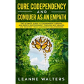Cure Codependency and Conquer as an Empath: The Ultimate Guide to Codependent Survival and Empath Empowerment Through Self Healing and Recovery From N