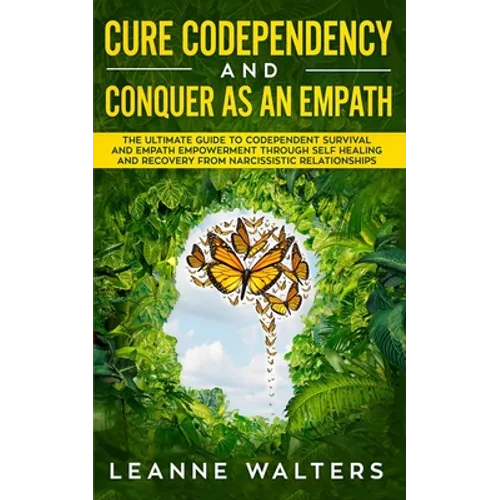 Cure Codependency and Conquer as an Empath: The Ultimate Guide to Codependent Survival and Empath Empowerment Through Self Healing and Recovery From N