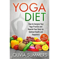Yoga Diet: How to Energize Your Yoga Practice and Nourish Your Body for Optimal Health and Happiness