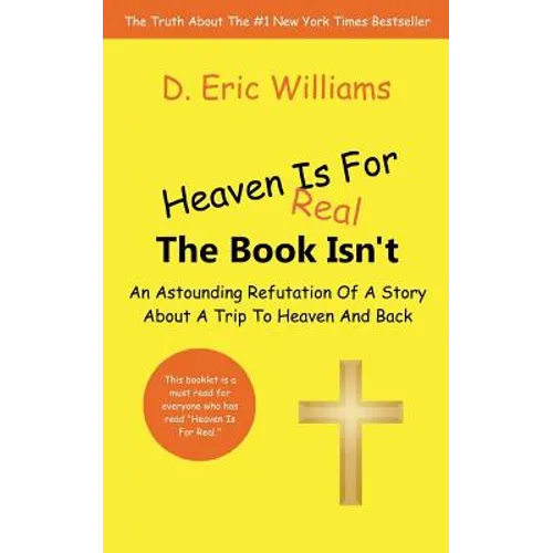 Heaven Is For Real: The Book Isn't: An Astounding Refutation Of A Story About A Trip To Heaven And Back
