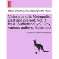 Victoria and its Metropolis, past and present. Vol. 1 by A. Sutherland; vol. 2 by various authors. Illustrated Vol. I.