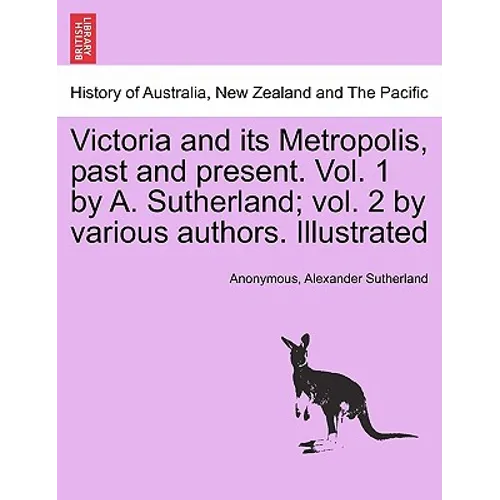 Victoria and its Metropolis, past and present. Vol. 1 by A. Sutherland; vol. 2 by various authors. Illustrated Vol. I.