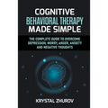 Cognitive Behavioral Therapy Made Simple: The Complete Guide to Overcome Depression, Worry, Anger, Anxiety and Negative Thoughts