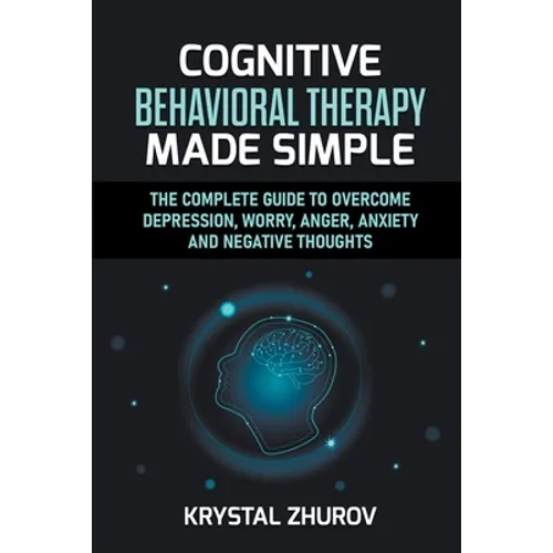 Cognitive Behavioral Therapy Made Simple: The Complete Guide to Overcome Depression, Worry, Anger, Anxiety and Negative Thoughts