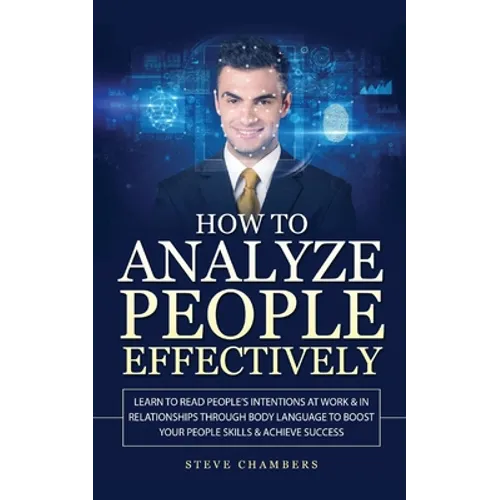 How to Analyze People Effectively: Learn to Read People's Intentions at Work & In Relationships through Body Language to Boost your People Skills & Ac