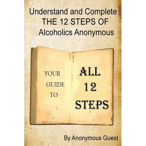Understand and Complete The 12 Steps of Alcoholics Anonymous: Your Guide to All 12 Steps