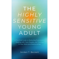 The Highly Sensitive Young Adult: A Practical Guide to Reducing Overwhelm, Dealing with Toxic People, and Thriving in Your Work and Relationships