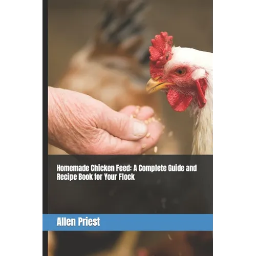Homemade Chicken Feed: A Complete Guide and Recipe Book for Your Flock