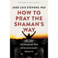 How to Pray the Shaman's Way: Ancient Techniques for Extraordinary Results