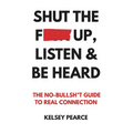 Shut the F*ck Up, Listen & Be Heard: The No-Bullsh*t Guide to real connection