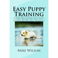 Easy Puppy Training: Learn How to Raise a Puppy to be Your Best Friend and a Happy Family Member The First Five Months Are the Most Important