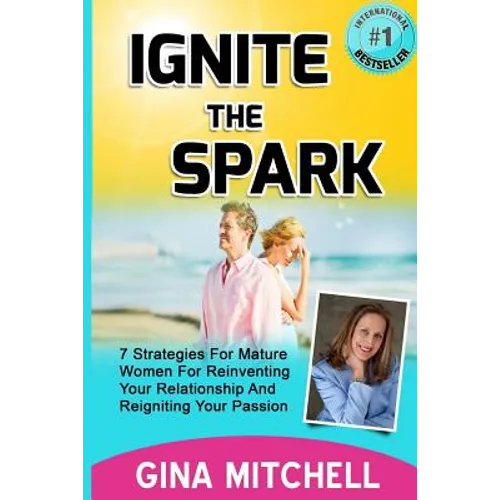 Ignite The Spark: 7 Strategies For Mature Women For Reinventing Your Relationship and Reigniting Your Passion