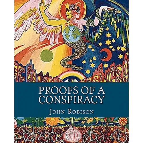 Proofs of a Conspiracy: Against all the Religions and Governments of Europe, Carried on in the Secret Meetings of Freemasons, Illuminati and R
