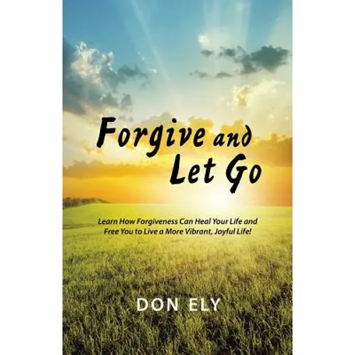 Forgive and Let Go: Learn How Forgiveness Can Heal Your Life and Free You to Live a More Vibrant, Joyful Life!