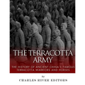 The Terracotta Army: The History of Ancient China's Famous Terracotta Warriors and Horses