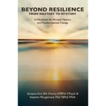 BEYOND RESILIENCE FROM MASTERY TO MYSTERY A Workbook for Personal Mastery and Transformational Change