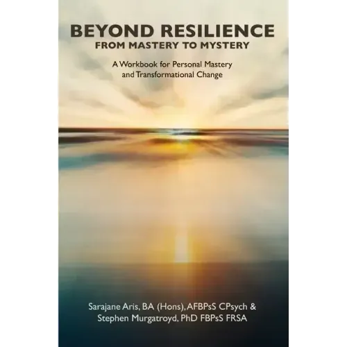 BEYOND RESILIENCE FROM MASTERY TO MYSTERY A Workbook for Personal Mastery and Transformational Change