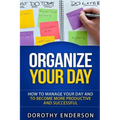 Organize Your Day: How to Manage Your Day and to Become More Productive and Successful