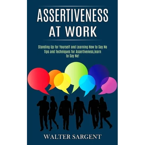 Assertiveness at Work: Tips and Techniques for Assertiveness, learn to Say No! (Standing Up for Yourself and Learning How to Say No)